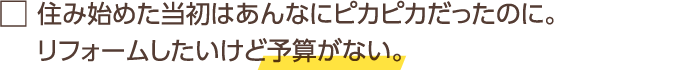 住み始めた当初はあんなにピカピカだったのに。リフォームしたいけど予算がない。