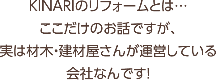 KINARIのリフォームとは…ここだけのお話ですが、実は材木・建材屋さんが運営している会社なんです!