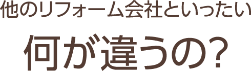他のリフォーム会社といったい何が違うの?