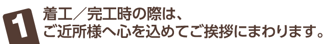 着工/完工時の際は、ご近所様へ心を込めてご挨拶にまわります。