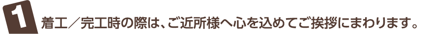 着工/完工時の際は、ご近所様へ心を込めてご挨拶にまわります。