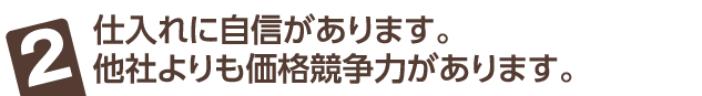 仕入れに自信があります。他社よりも価格競争力があります。