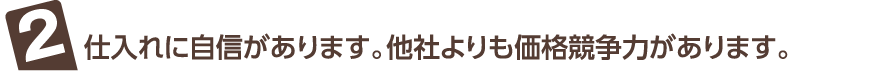 仕入れに自信があります。他社よりも価格競争力があります。